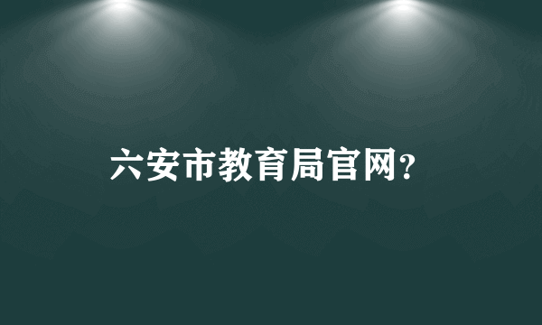 六安市教育局官网？