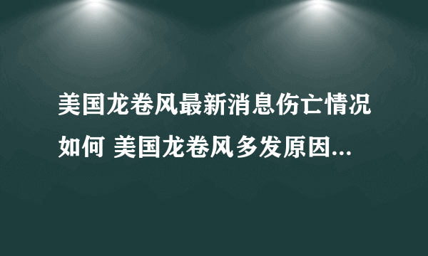 美国龙卷风最新消息伤亡情况如何 美国龙卷风多发原因影响哪些州