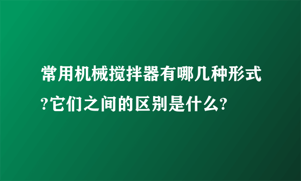 常用机械搅拌器有哪几种形式?它们之间的区别是什么?