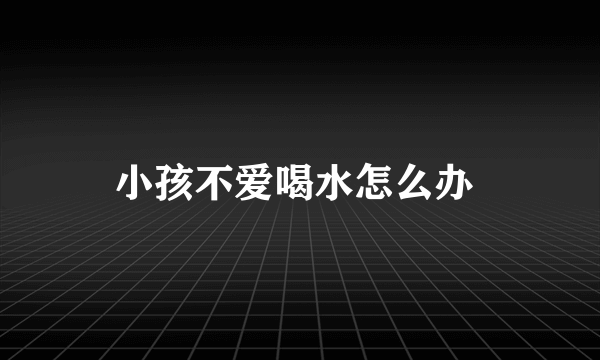 小孩不爱喝水怎么办 