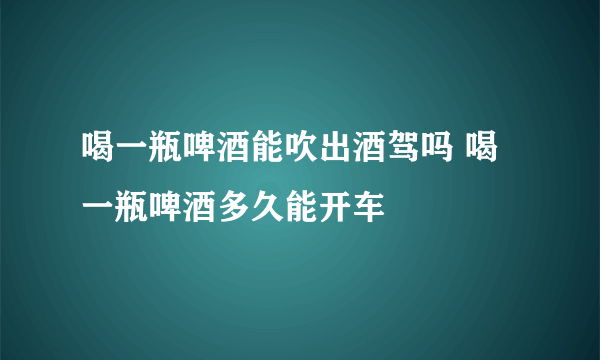 喝一瓶啤酒能吹出酒驾吗 喝一瓶啤酒多久能开车