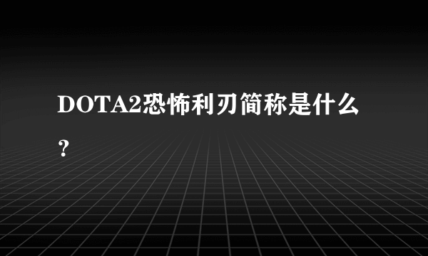 DOTA2恐怖利刃简称是什么？