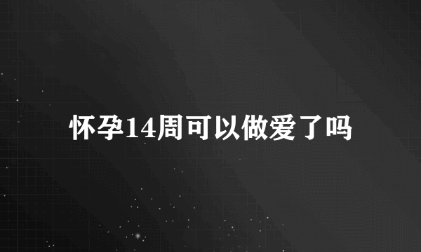 怀孕14周可以做爱了吗