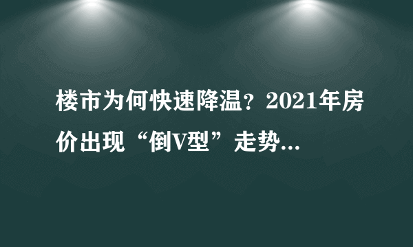 楼市为何快速降温？2021年房价出现“倒V型”走势后，未来楼市会怎么样？