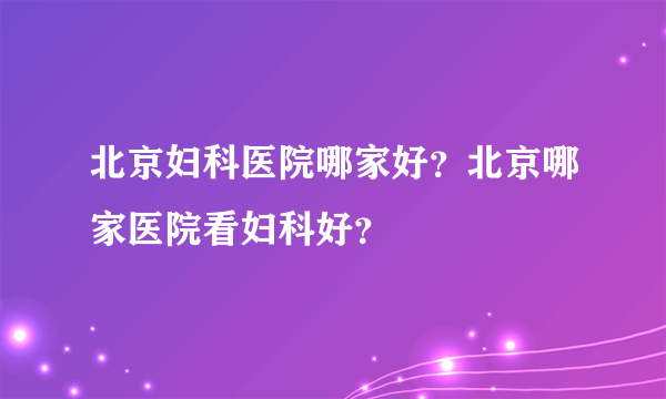 北京妇科医院哪家好？北京哪家医院看妇科好？