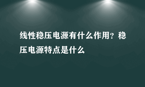 线性稳压电源有什么作用？稳压电源特点是什么