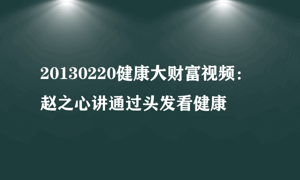 20130220健康大财富视频：赵之心讲通过头发看健康