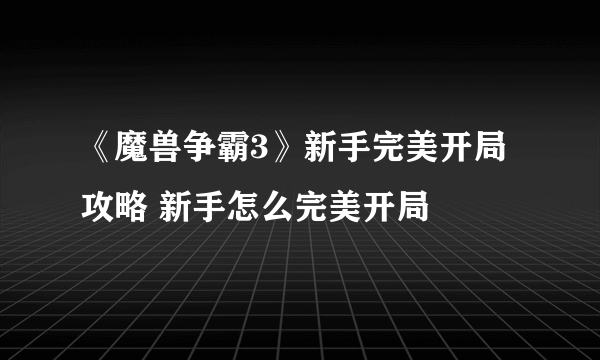 《魔兽争霸3》新手完美开局攻略 新手怎么完美开局