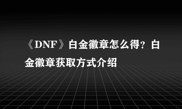 《DNF》白金徽章怎么得？白金徽章获取方式介绍