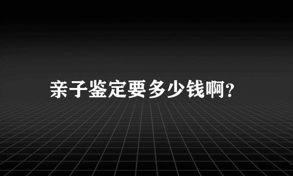 亲子鉴定要多少钱啊？