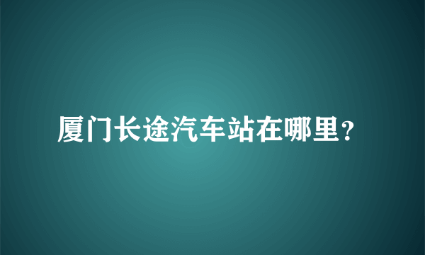 厦门长途汽车站在哪里？