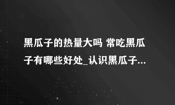 黑瓜子的热量大吗 常吃黑瓜子有哪些好处_认识黑瓜子_黑瓜子的功效与作用_黑瓜子怎么选购