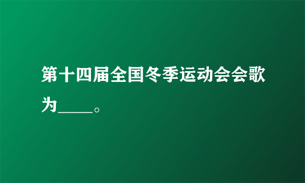 第十四届全国冬季运动会会歌为____。