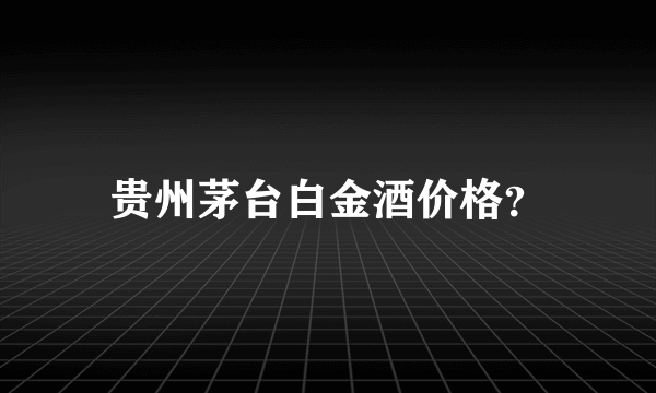 贵州茅台白金酒价格？