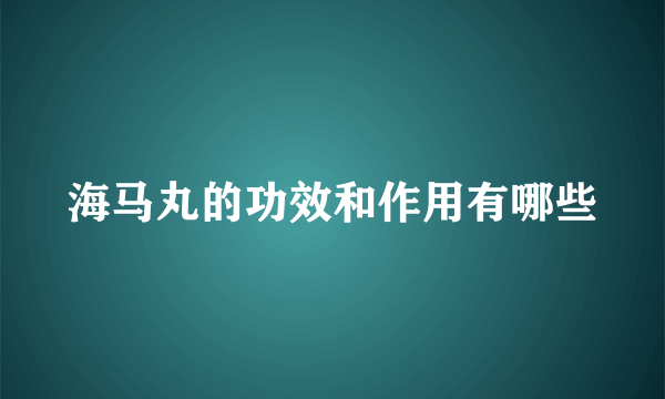 海马丸的功效和作用有哪些