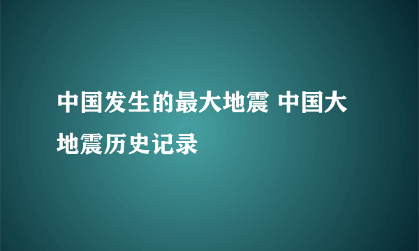 中国发生的最大地震 中国大地震历史记录