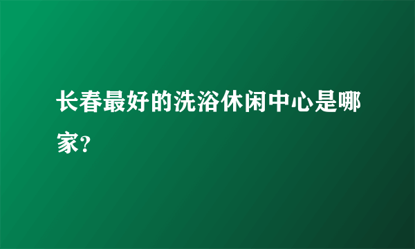 长春最好的洗浴休闲中心是哪家？