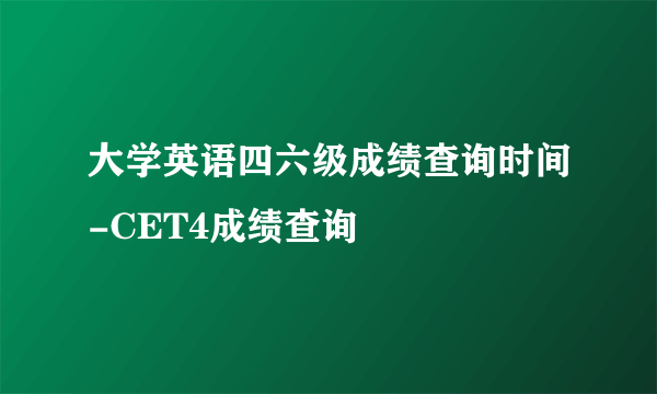 大学英语四六级成绩查询时间-CET4成绩查询