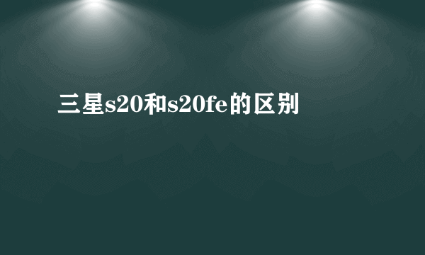 三星s20和s20fe的区别