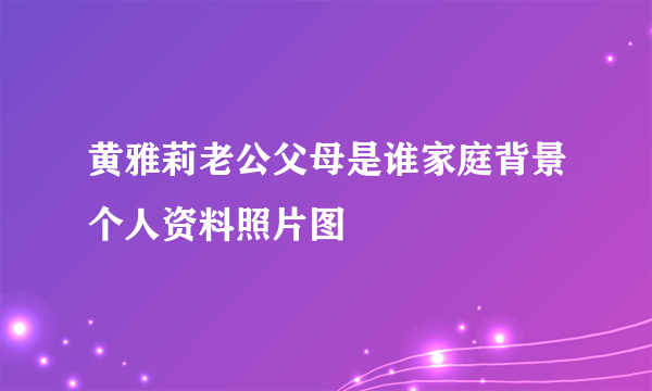 黄雅莉老公父母是谁家庭背景个人资料照片图