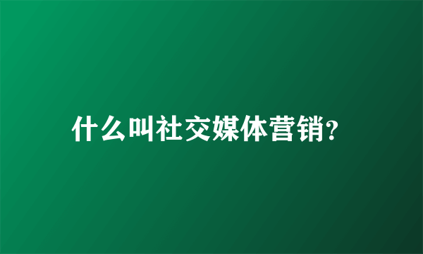 什么叫社交媒体营销？