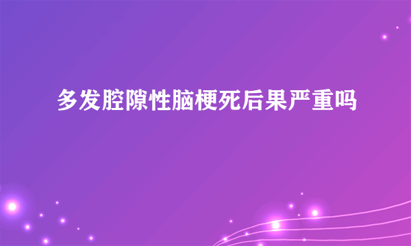 多发腔隙性脑梗死后果严重吗