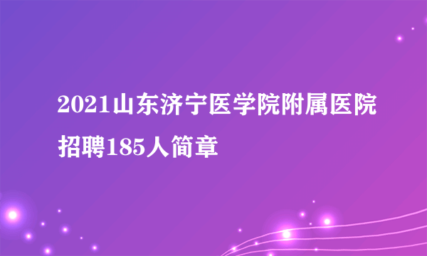 2021山东济宁医学院附属医院招聘185人简章