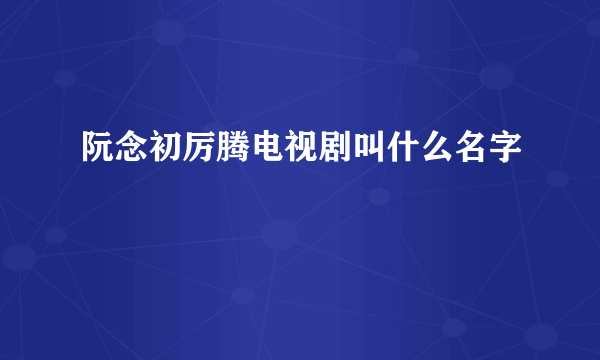 阮念初厉腾电视剧叫什么名字