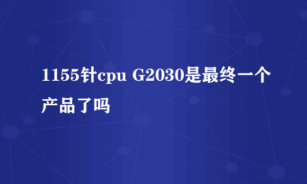 1155针cpu G2030是最终一个产品了吗