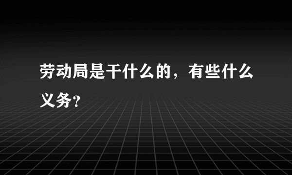 劳动局是干什么的，有些什么义务？