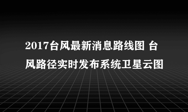 2017台风最新消息路线图 台风路径实时发布系统卫星云图