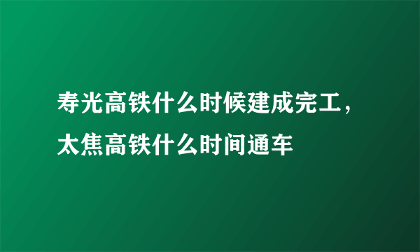 寿光高铁什么时候建成完工，太焦高铁什么时间通车