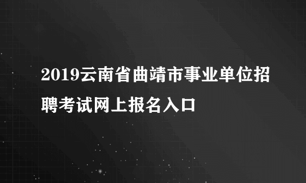 2019云南省曲靖市事业单位招聘考试网上报名入口