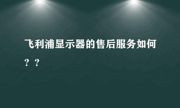 飞利浦显示器的售后服务如何？？