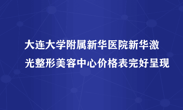 大连大学附属新华医院新华激光整形美容中心价格表完好呈现