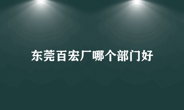 东莞百宏厂哪个部门好