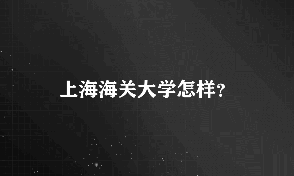 上海海关大学怎样？