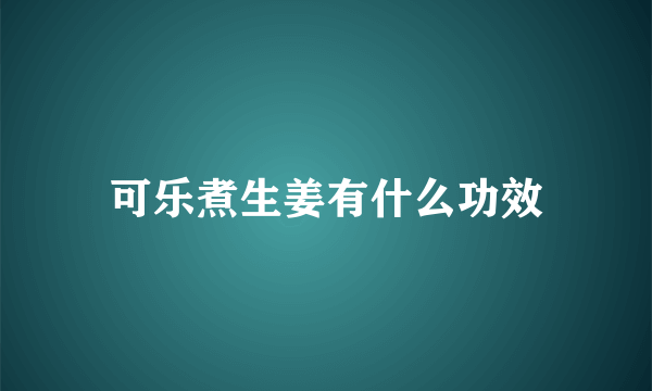 可乐煮生姜有什么功效