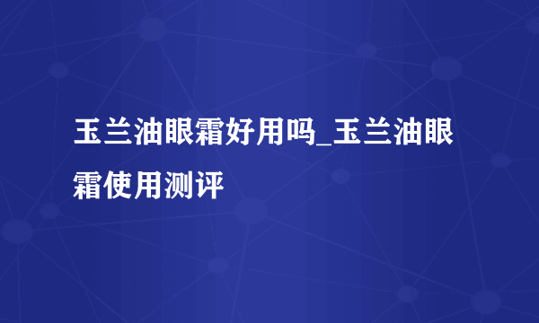 玉兰油眼霜好用吗_玉兰油眼霜使用测评