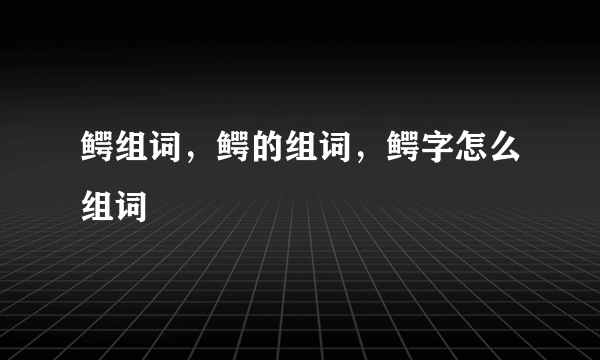 鳄组词，鳄的组词，鳄字怎么组词