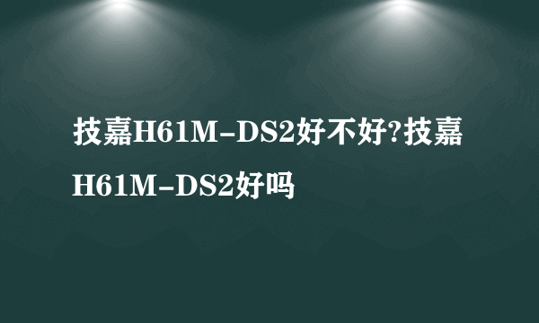 技嘉H61M-DS2好不好?技嘉H61M-DS2好吗