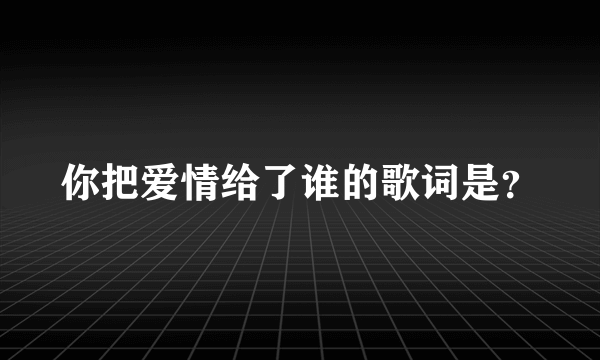 你把爱情给了谁的歌词是？