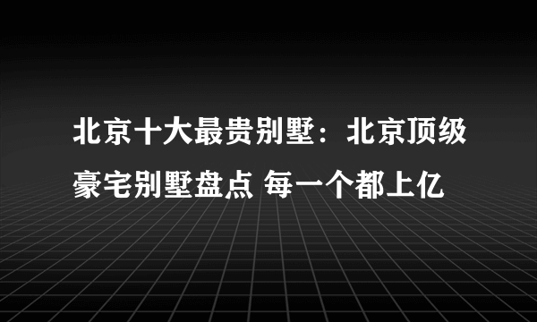 北京十大最贵别墅：北京顶级豪宅别墅盘点 每一个都上亿