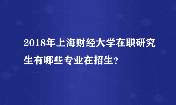 2018年上海财经大学在职研究生有哪些专业在招生？