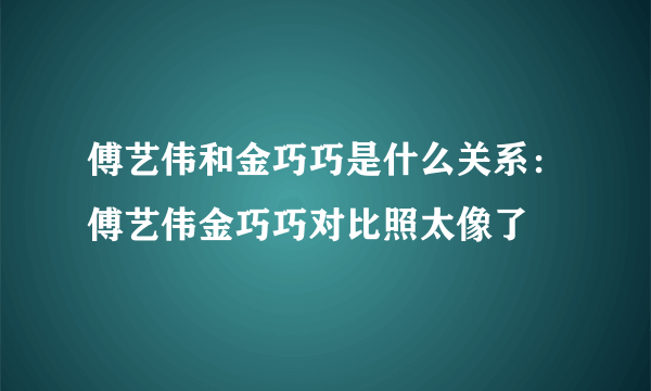 傅艺伟和金巧巧是什么关系：傅艺伟金巧巧对比照太像了