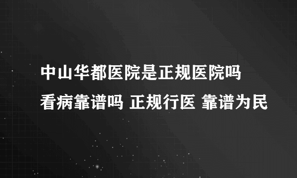 中山华都医院是正规医院吗 看病靠谱吗 正规行医 靠谱为民