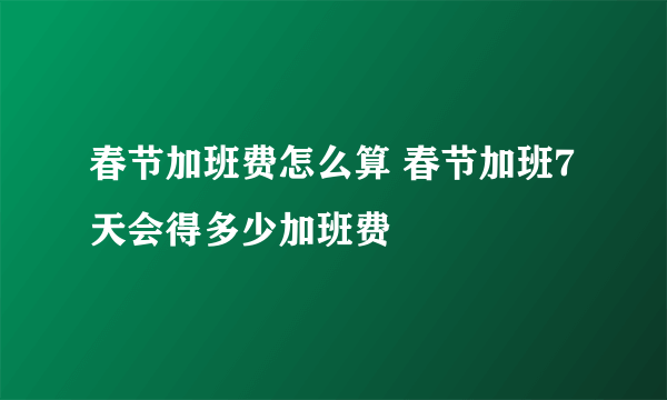 春节加班费怎么算 春节加班7天会得多少加班费