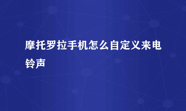 摩托罗拉手机怎么自定义来电铃声