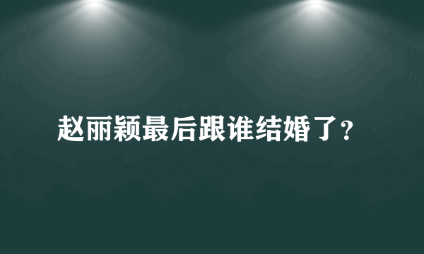 赵丽颖最后跟谁结婚了？