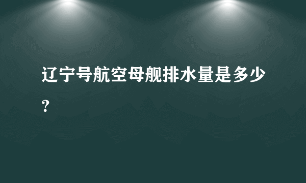 辽宁号航空母舰排水量是多少？